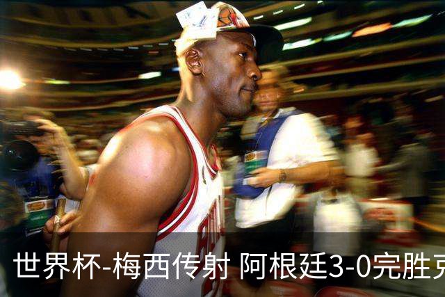 世界杯-梅西传射 阿根廷3-0完胜克罗地亚进决赛