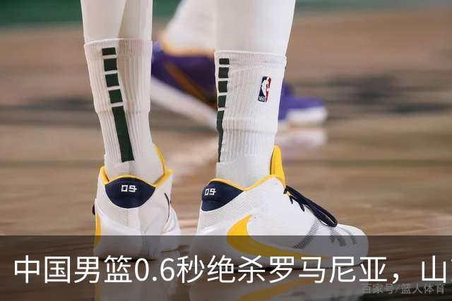 中国男篮0.6秒绝杀罗马尼亚，山东小将再立新功，新赛季必进一队