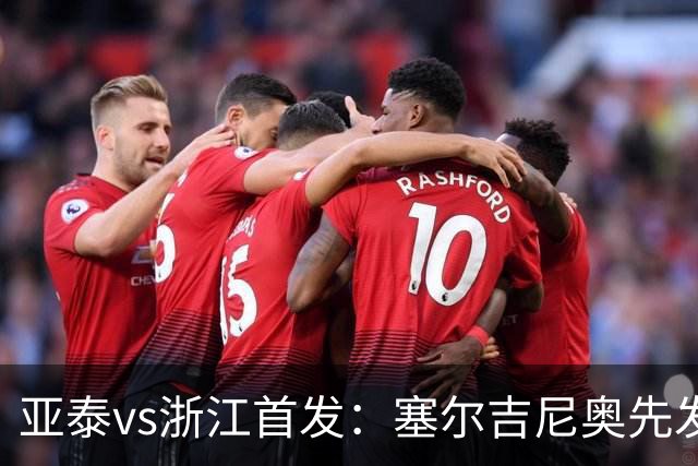 亚泰vs浙江首发：塞尔吉尼奥先发迎百场里程碑