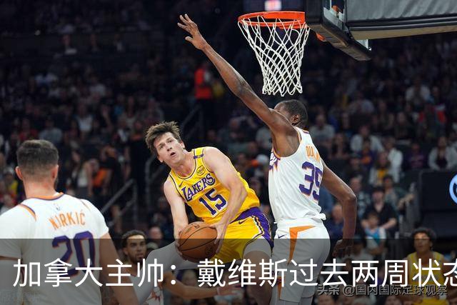 加拿大主帅：戴维斯过去两周状态很好，已经为对阵南非做好了准备