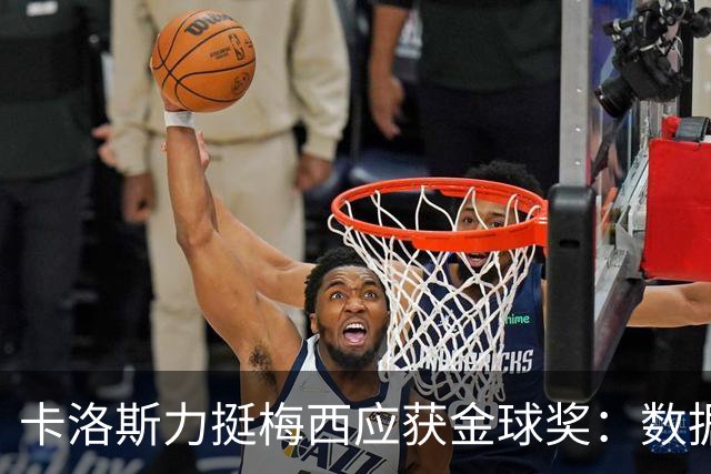 卡洛斯力挺梅西应获金球奖：数据不会说谎，他的世界杯表现无人能比