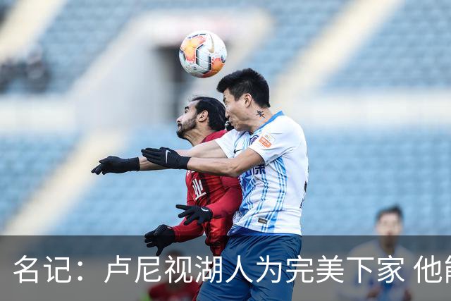 名记：卢尼视湖人为完美下家 他能通过掩护为东里创造进攻空间