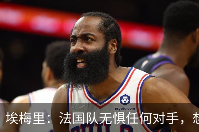 埃梅里：法国队无惧任何对手，想击败西班牙为欧洲杯的失利复仇