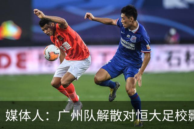 媒体人：广州队解散对恒大足校影响不大