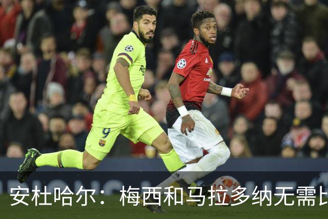 安杜哈尔：梅西和马拉多纳无需比较；劳塔罗是当今最强前锋之一