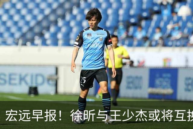 宏远早报！徐昕与王少杰或将互换，朱芳雨做出重大决定，张文逸即将续约