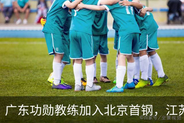 广东功勋教练加入北京首钢，江苏队截胡王少杰，朱芳雨暂无补强动作