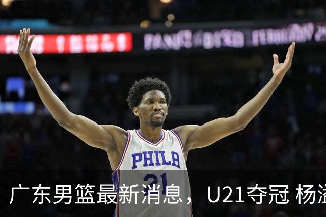 广东男篮最新消息，U21夺冠 杨溢荣膺MVP 杜锋休赛期忙的脚不沾地！