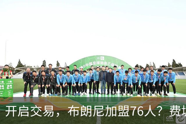 开启交易，布朗尼加盟76人？费城计划曝光，湖人官宣，詹姆斯支持