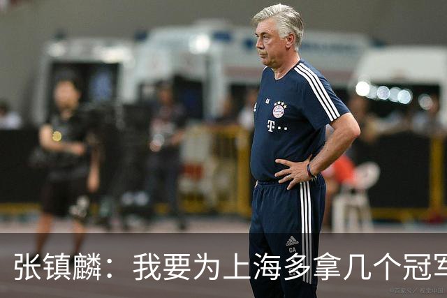 张镇麟：我要为上海多拿几个冠军，因为太爱这座城市和这里的球迷