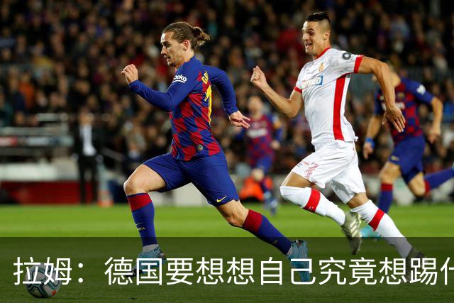 拉姆：德国要想想自己究竟想踢什么足球，球队失去了足球的理念