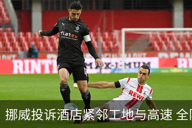挪威投诉酒店紧邻工地与高速 全队2.5小时搬家费用FIFA出