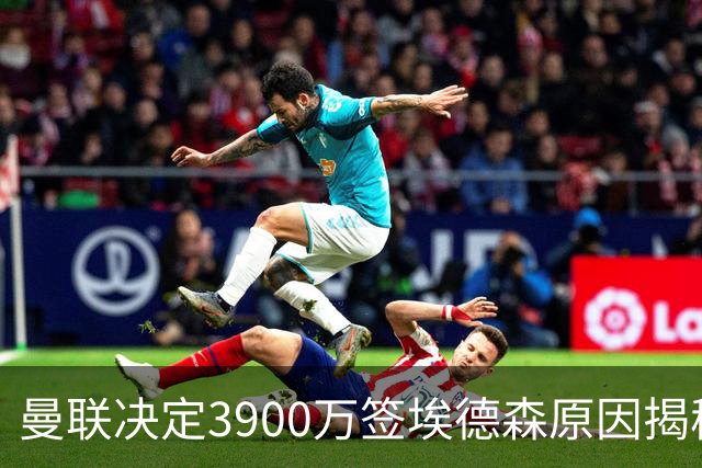 曼联决定3900万签埃德森原因揭秘，看好其媲美吉马良斯！穿13号原因曝光