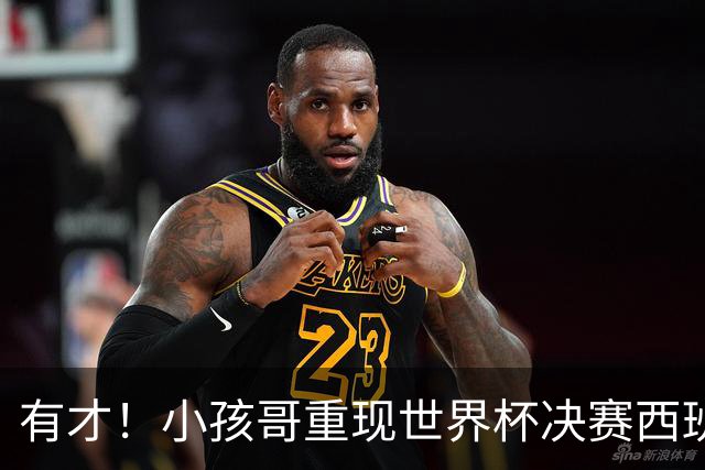 有才！小孩哥重现世界杯决赛西班牙vs阿根廷诸多经典时刻