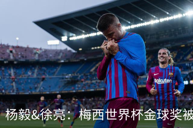 杨毅&徐亮：梅西世界杯金球奖被罗德里“抢走”，合理不？