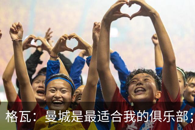 格瓦：曼城是最适合我的俱乐部；相信马雷斯卡能带队创造成绩