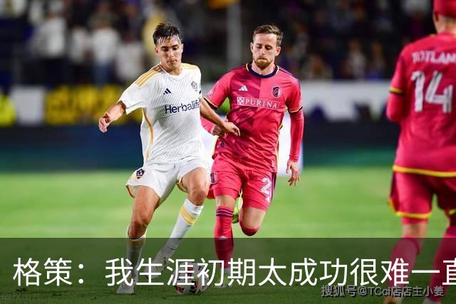 格策：我生涯初期太成功很难一直保持，曾有机会去红军与渣叔重聚