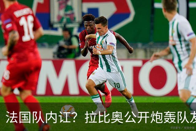法国队内讧？拉比奥公开炮轰队友：0-4太丢人 某些人态度无法接受