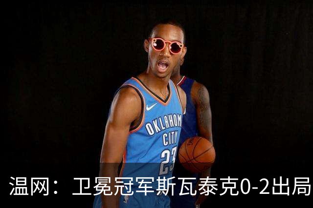 温网：卫冕冠军斯瓦泰克0-2出局 莱巴金娜0-2无缘16强