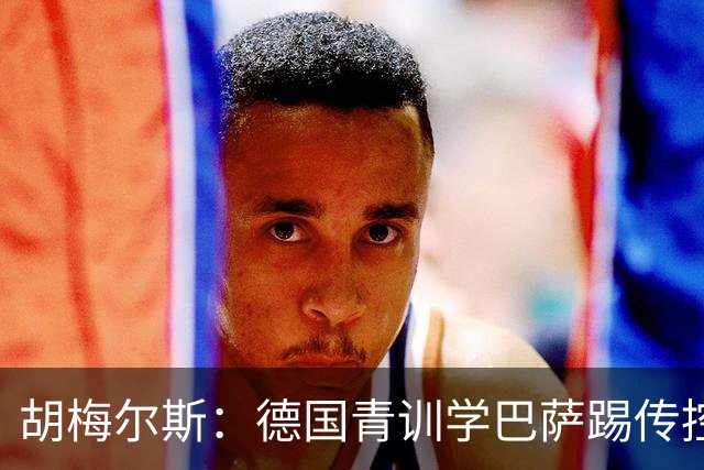 胡梅尔斯：德国青训学巴萨踢传控，但丢了盘带