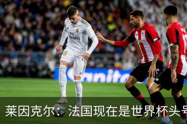 莱因克尔：法国现在是世界杯头号夺冠热门，他们没有真正的软肋