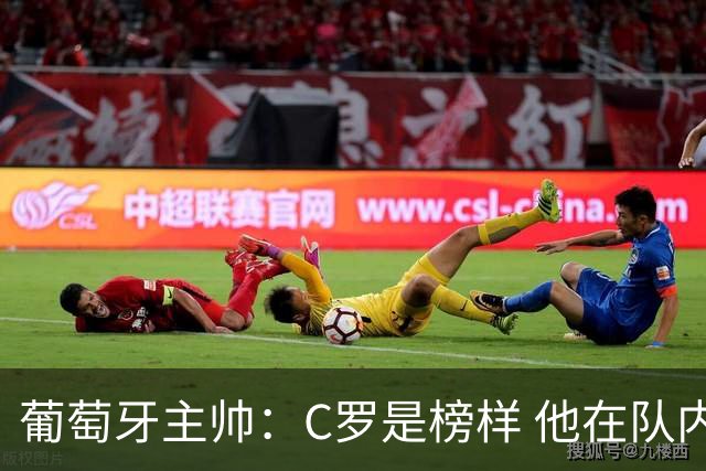 葡萄牙主帅：C罗是榜样 他在队内的重要性像是他首次参加世界杯