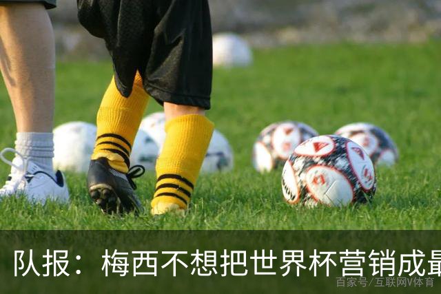 队报：梅西不想把世界杯营销成最后一舞，他一切如常并渴望卫冕