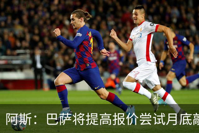 阿斯：巴萨将提高报价尝试月底敲定小蜘蛛，皇马曾报价1.5亿被拒