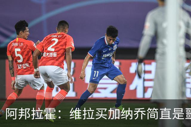 阿邦拉霍：维拉买加纳乔简直是噩梦，怎么看都是一步臭棋