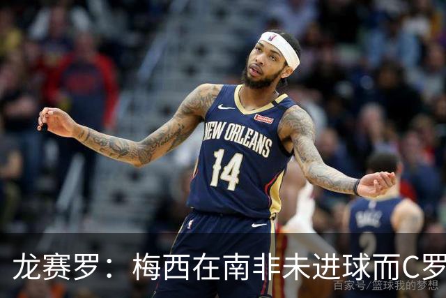 龙赛罗：梅西在南非未进球而C罗6届世界杯进球，应更珍惜后者表现