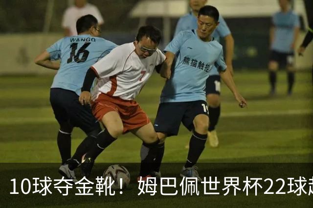 10球夺金靴！姆巴佩世界杯22球超越梅西，创56年纪录