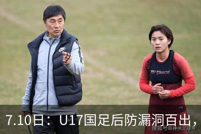 7.10日：U17国足后防漏洞百出，卢琦政徐曾富缺席成最大遗憾，教练组该醒醒了