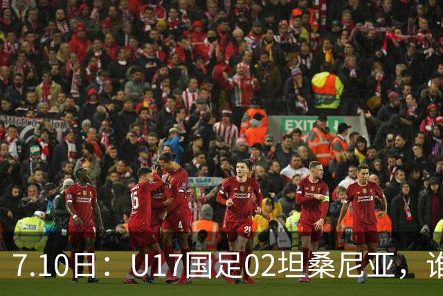 7.10日：U17国足02坦桑尼亚，谁料对方教练赛后那句，太扎心了！