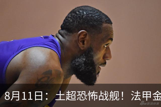 8月11日：土超恐怖战舰！法甲金靴西甲银靴加盟，魔兽即将来投阵容星光熠熠