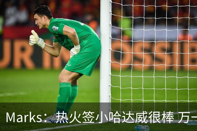 Marks：热火签小哈达威很棒 万一詹姆斯说给我600万我想回迈阿密