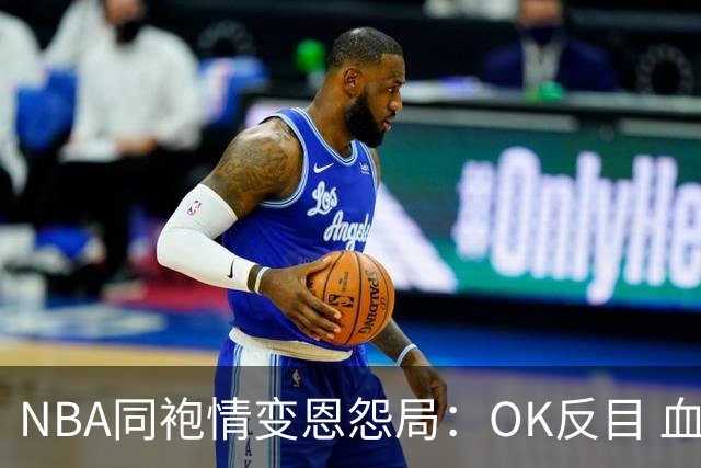 NBA同袍情变恩怨局：OK反目 血花兄弟 初代枪王 追梦化身一拳超人