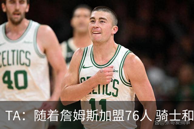 TA：随着詹姆斯加盟76人 骑士和库明加相互有意